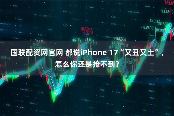 国联配资网官网 都说iPhone 17“又丑又土”，怎么你还是抢不到？