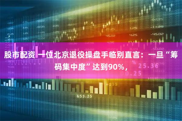 股市配资 一位北京退役操盘手临别直言：一旦“筹码集中度”达到90%，