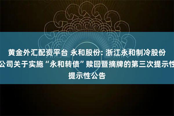 黄金外汇配资平台 永和股份: 浙江永和制冷股份有限公司关于实施“永和转债”赎回暨摘牌的第三次提示性公告