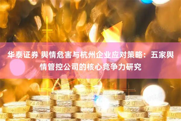 华泰证券 舆情危害与杭州企业应对策略：五家舆情管控公司的核心竞争力研究