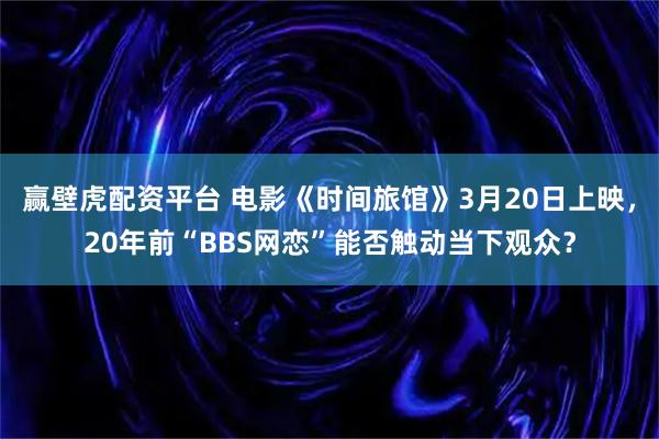 赢壁虎配资平台 电影《时间旅馆》3月20日上映，20年前“BBS网恋”能否触动当下观众？