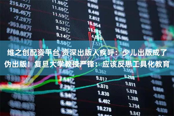 维之创配资平台 资深出版人疾呼：少儿出版成了伪出版！复旦大学教授严锋：应该反思工具化教育