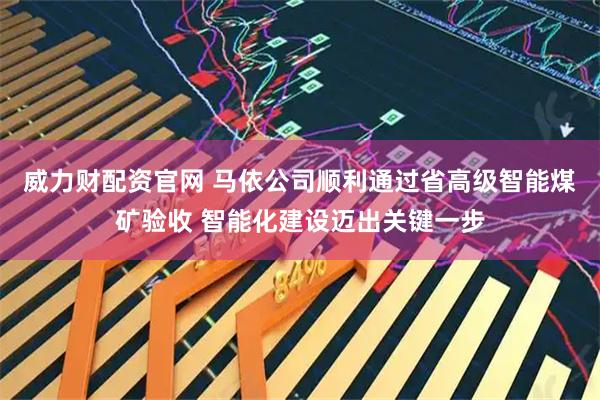 威力财配资官网 马依公司顺利通过省高级智能煤矿验收 智能化建设迈出关键一步