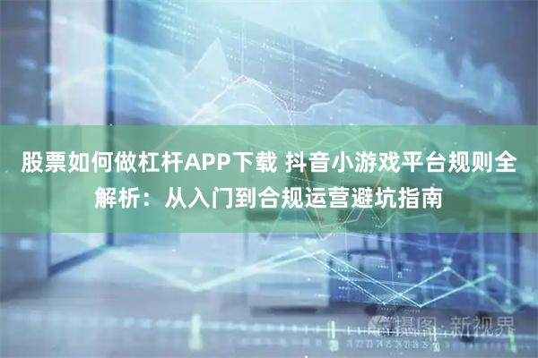 股票如何做杠杆APP下载 抖音小游戏平台规则全解析：从入门到合规运营避坑指南