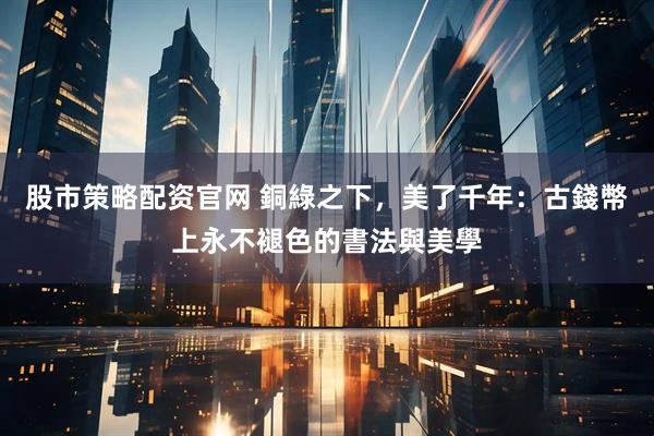 股市策略配资官网 銅綠之下，美了千年：古錢幣上永不褪色的書法與美學
