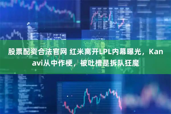 股票配资合法官网 红米离开LPL内幕曝光，Kanavi从中作梗，被吐槽是拆队狂魔