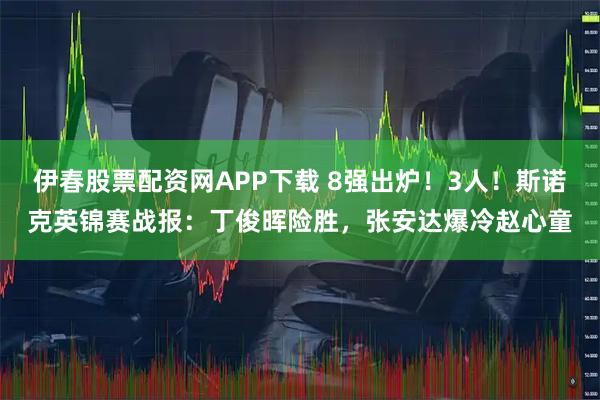 伊春股票配资网APP下载 8强出炉！3人！斯诺克英锦赛战报：丁俊晖险胜，张安达爆冷赵心童