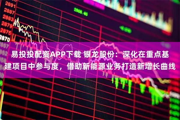 易投投配资APP下载 银龙股份：深化在重点基建项目中参与度，借助新能源业务打造新增长曲线