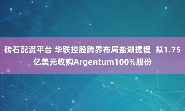 砖石配资平台 华联控股跨界布局盐湖提锂  拟1.75亿美元收购Argentum100%股份