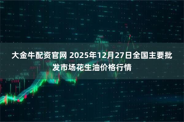 大金牛配资官网 2025年12月27日全国主要批发市场花生油价格行情