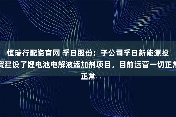 恒瑞行配资官网 孚日股份：子公司孚日新能源投资建设了锂电池电解液添加剂项目，目前运营一切正常