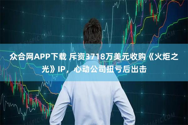 众合网APP下载 斥资3718万美元收购《火炬之光》IP，心动公司扭亏后出击