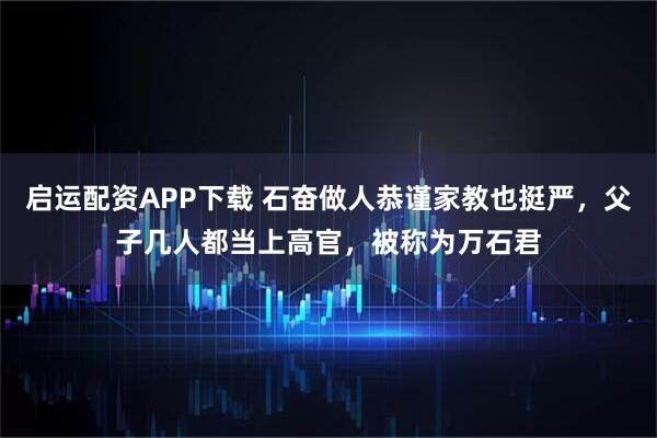 启运配资APP下载 石奋做人恭谨家教也挺严，父子几人都当上高官，被称为万石君