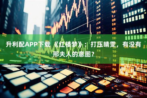 升利配APP下载 《红楼梦》：打压晴雯，有没有邢夫人的意图？