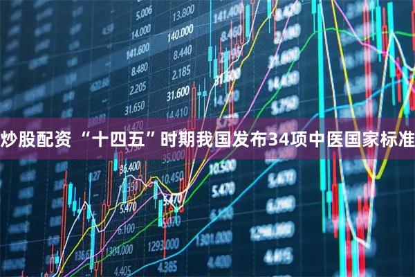 炒股配资 “十四五”时期我国发布34项中医国家标准