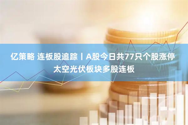 亿策略 连板股追踪丨A股今日共77只个股涨停 太空光伏板块多股连板
