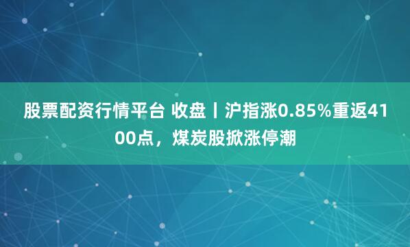 股票配资行情平台 收盘丨沪指涨0.85%重返4100点，煤炭股掀涨停潮