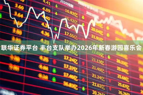联华证券平台 丰台支队举办2026年新春游园喜乐会
