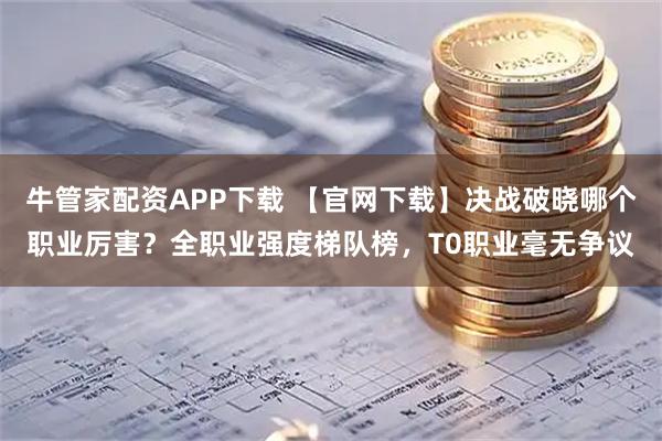 牛管家配资APP下载 【官网下载】决战破晓哪个职业厉害？全职业强度梯队榜，T0职业毫无争议