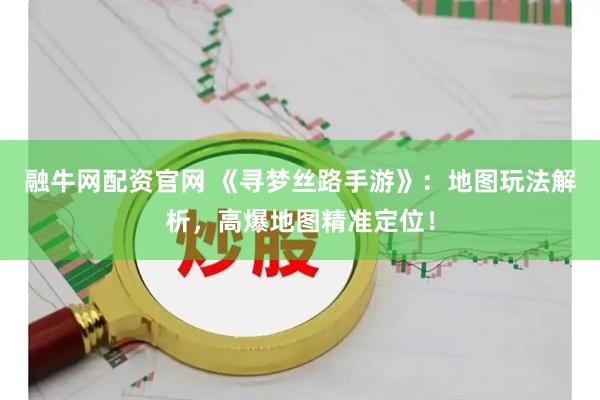 融牛网配资官网 《寻梦丝路手游》：地图玩法解析，高爆地图精准定位！